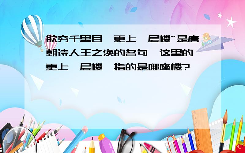 欲穷千里目,更上一层楼”是唐朝诗人王之涣的名句,这里的