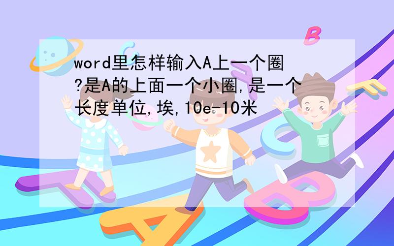 word里怎样输入A上一个圈?是A的上面一个小圈,是一个长度单位,埃,10e-10米