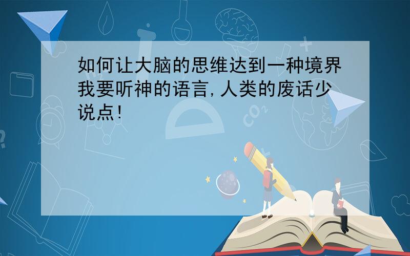 如何让大脑的思维达到一种境界我要听神的语言,人类的废话少说点!