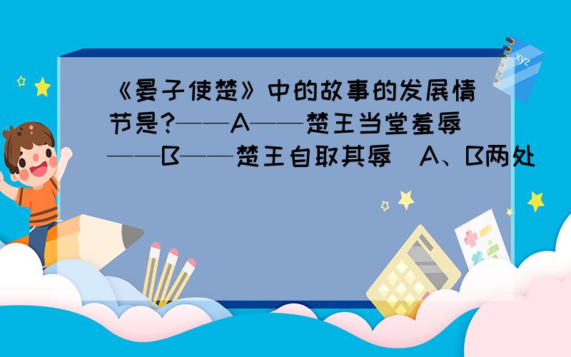 《晏子使楚》中的故事的发展情节是?——A——楚王当堂羞辱——B——楚王自取其辱（A、B两处）