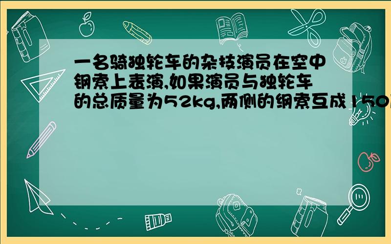 一名骑独轮车的杂技演员在空中钢索上表演,如果演员与独轮车的总质量为52kg,两侧的纲索互成150度夹角,求纲索所受的拉力有多大?