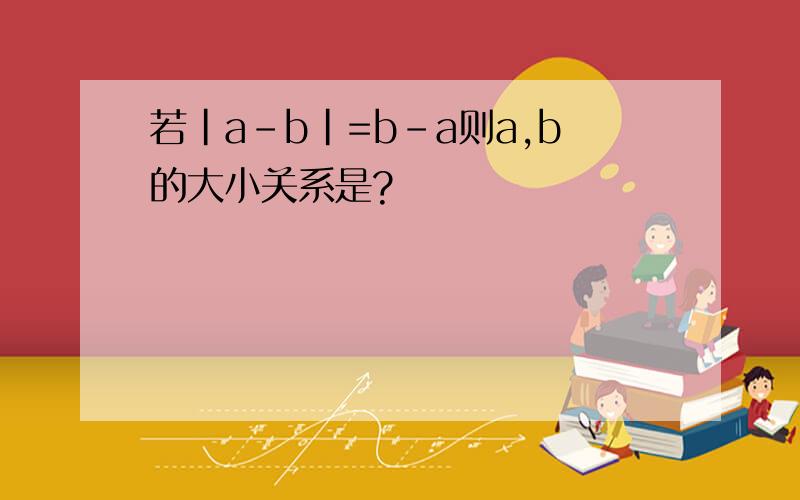 若|a-b|=b-a则a,b的大小关系是?