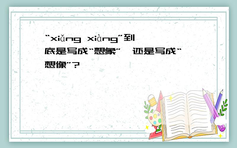 “xiǎng xiàng”到底是写成“想象”,还是写成“想像”?