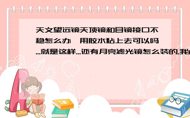 天文望远镜天顶镜和目镜接口不稳怎么办,用胶水粘上去可以吗...就是这样，..还有月亮滤光镜怎么装的，我K9的目镜貌似不见了，可以买么，...对了，这个是博冠α系列70900的，听说这款挺初