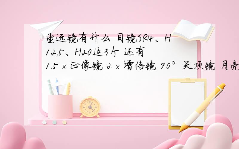 望远镜有什么 目镜SR4、H12.5、H20这3个 还有1.5×正像镜 2×增倍镜 90°天顶镜 月亮滤光片请问高手改怎么搭配 看月亮 土星 木星 都该怎么 搭配目镜SR4、H12.5、H20