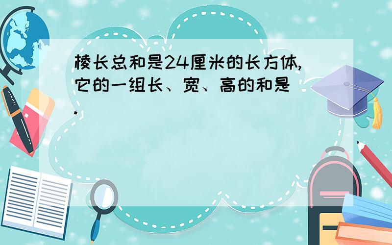 棱长总和是24厘米的长方体,它的一组长、宽、高的和是（）.