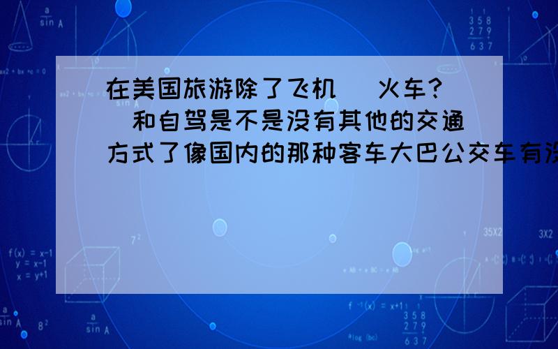 在美国旅游除了飞机 (火车?)和自驾是不是没有其他的交通方式了像国内的那种客车大巴公交车有没有？底下某位 我说的明明就是在美国本土内旅游 您真伟大！