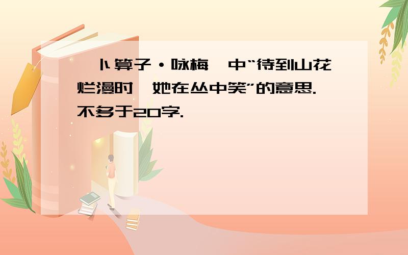 《卜算子·咏梅》中“待到山花烂漫时,她在丛中笑”的意思.不多于20字.