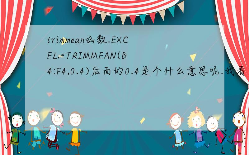 trimmean函数.EXCEL.=TRIMMEAN(B4:F4,0.4)后面的0.4是个什么意思呢.我看不到帮助.不过我查了些类似的问题.楞没看明白.相当郁闷了.望达人讲解.那如果是二十个数据,需要去掉两个最高分,两个最低分求