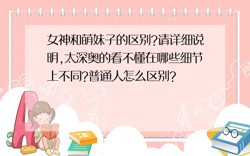 女神和萌妹子的区别?请详细说明,太深奥的看不懂在哪些细节上不同?普通人怎么区别?