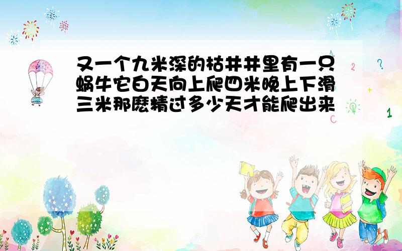 又一个九米深的枯井井里有一只蜗牛它白天向上爬四米晚上下滑三米那麽精过多少天才能爬出来