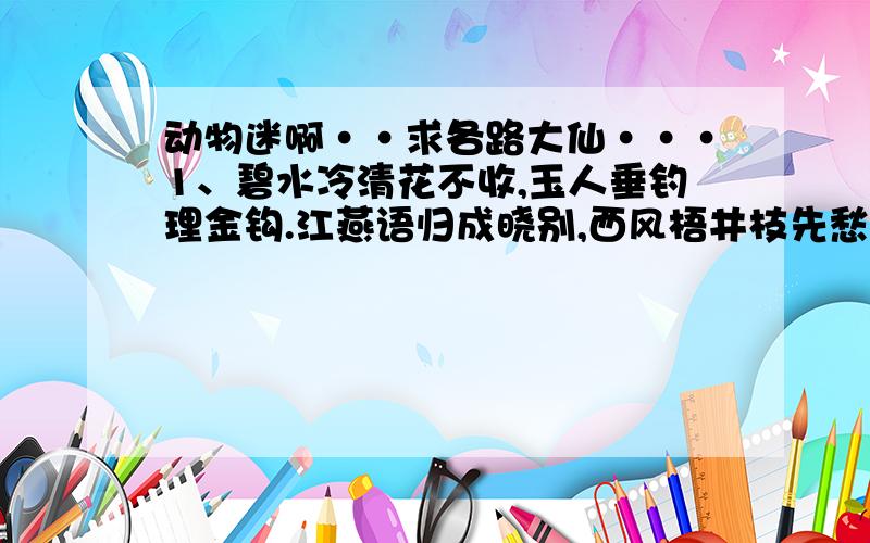 动物迷啊··求各路大仙···1、碧水冷清花不收,玉人垂钓理金钩.江燕语归成晓别,西风梧井枝先愁.2、会飞在上面,能走在地面.如果猜不出,等会自出现.3、家主龙门山坡上,曾经漂泊在他乡.一