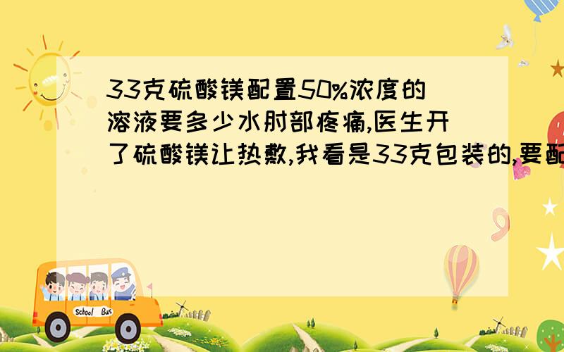 33克硫酸镁配置50%浓度的溶液要多少水肘部疼痛,医生开了硫酸镁让热敷,我看是33克包装的,要配置成50%浓度的,应该用多少水呢?如何计算的?