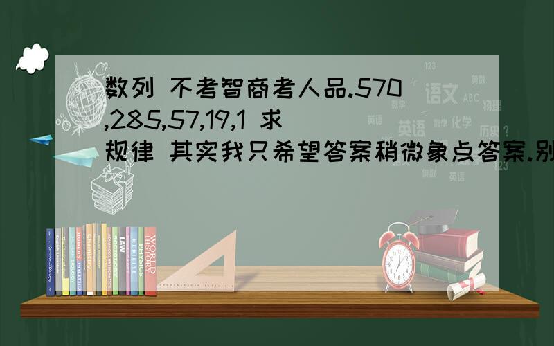 数列 不考智商考人品.570,285,57,19,1 求规律 其实我只希望答案稍微象点答案.别告诉我整除什么的.有通项公式的那种答案哦.....