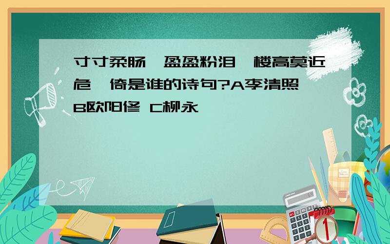 寸寸柔肠,盈盈粉泪,楼高莫近危阑倚是谁的诗句?A李清照 B欧阳修 C柳永