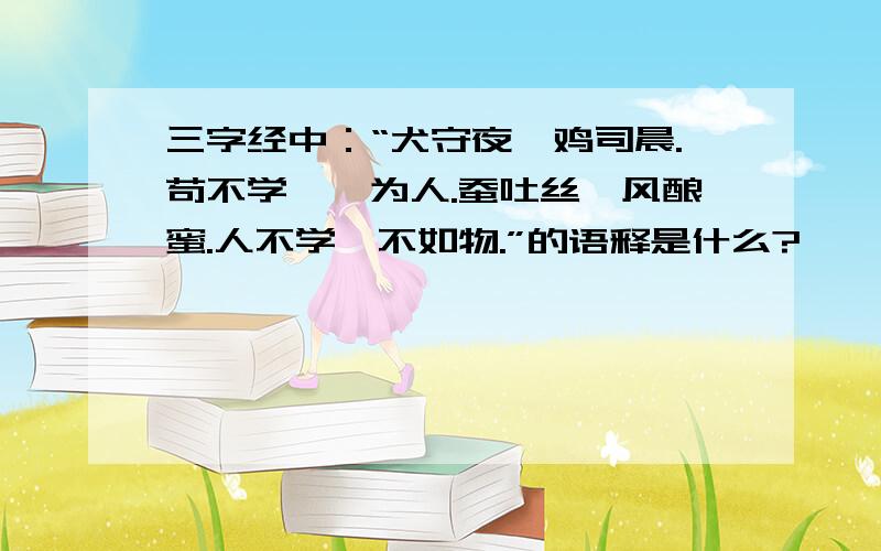 三字经中：“犬守夜,鸡司晨.苟不学,曷为人.蚕吐丝,风酿蜜.人不学,不如物.”的语释是什么?