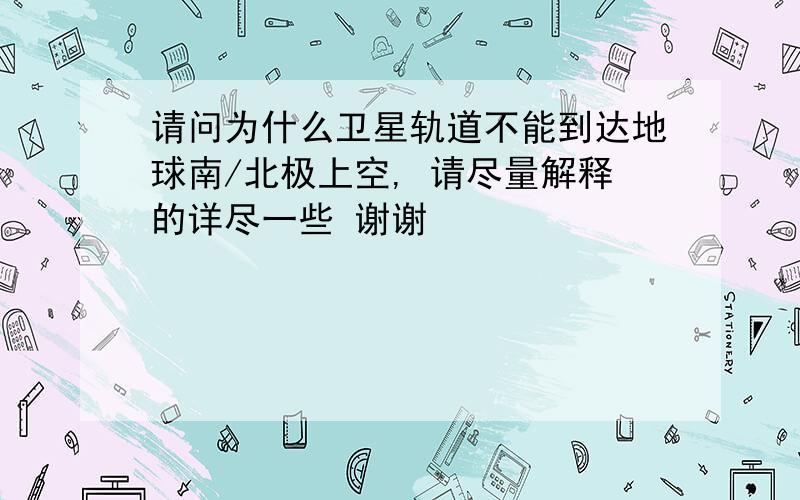 请问为什么卫星轨道不能到达地球南/北极上空, 请尽量解释的详尽一些 谢谢