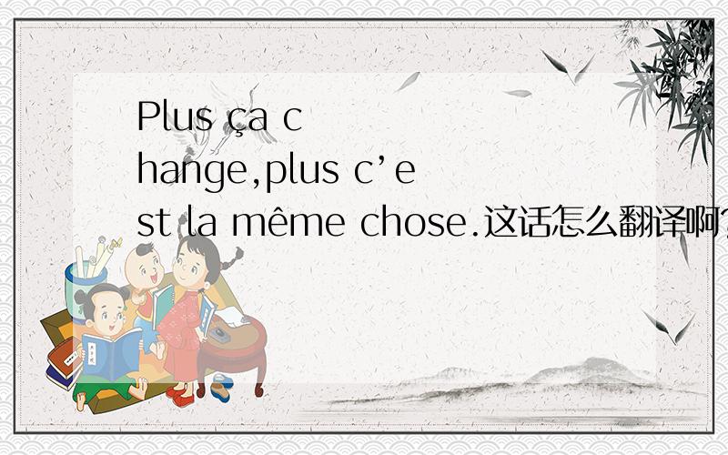 Plus ça change,plus c’est la même chose.这话怎么翻译啊?