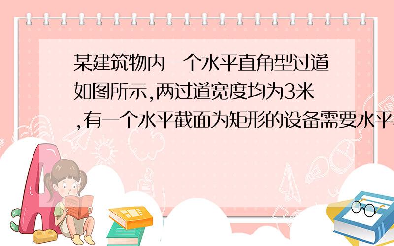 某建筑物内一个水平直角型过道如图所示,两过道宽度均为3米,有一个水平截面为矩形的设备需要水平移进.某建筑物内一个水平直角型过道如图所示,两过道的宽度均为3米,有一个水平截面为矩