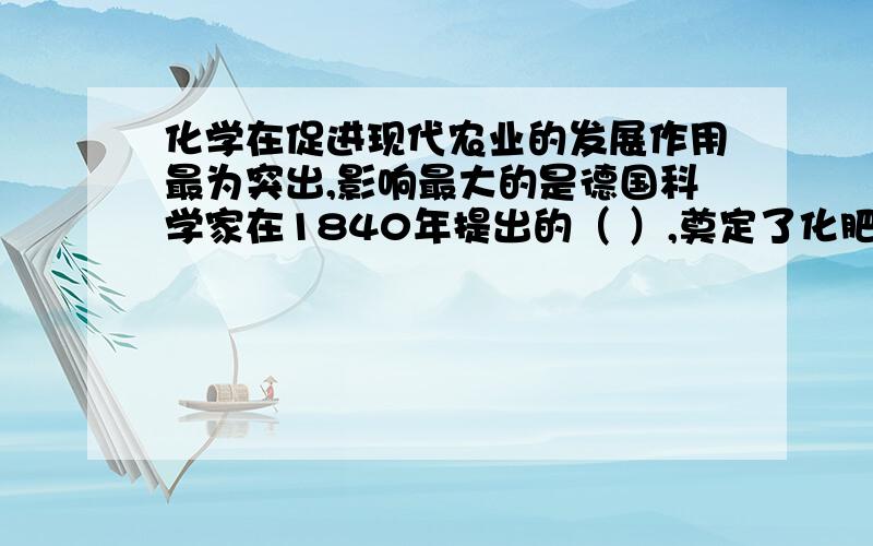 化学在促进现代农业的发展作用最为突出,影响最大的是德国科学家在1840年提出的（ ）,奠定了化肥的使用的理论基础》