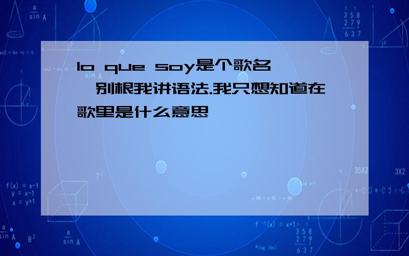 lo que soy是个歌名,别根我讲语法.我只想知道在歌里是什么意思