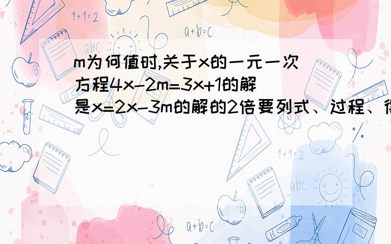 m为何值时,关于x的一元一次方程4x-2m=3x+1的解是x=2x-3m的解的2倍要列式、过程、得数