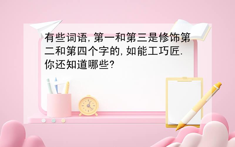 有些词语,第一和第三是修饰第二和第四个字的,如能工巧匠.你还知道哪些?