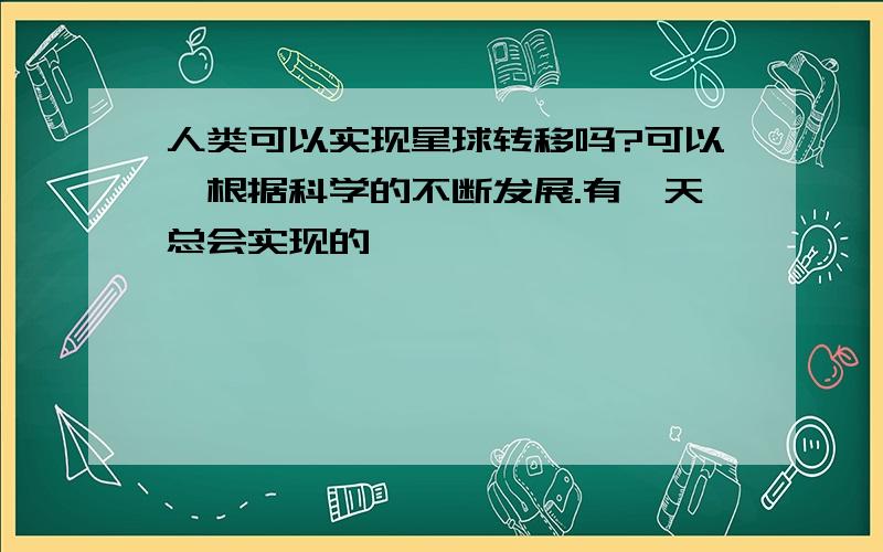 人类可以实现星球转移吗?可以,根据科学的不断发展.有一天总会实现的