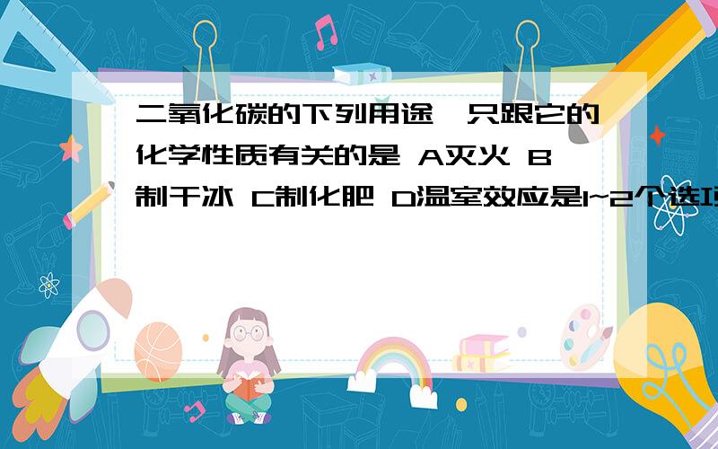 二氧化碳的下列用途,只跟它的化学性质有关的是 A灭火 B制干冰 C制化肥 D温室效应是1~2个选项符合题意的麻烦各位说说理由，谢谢！