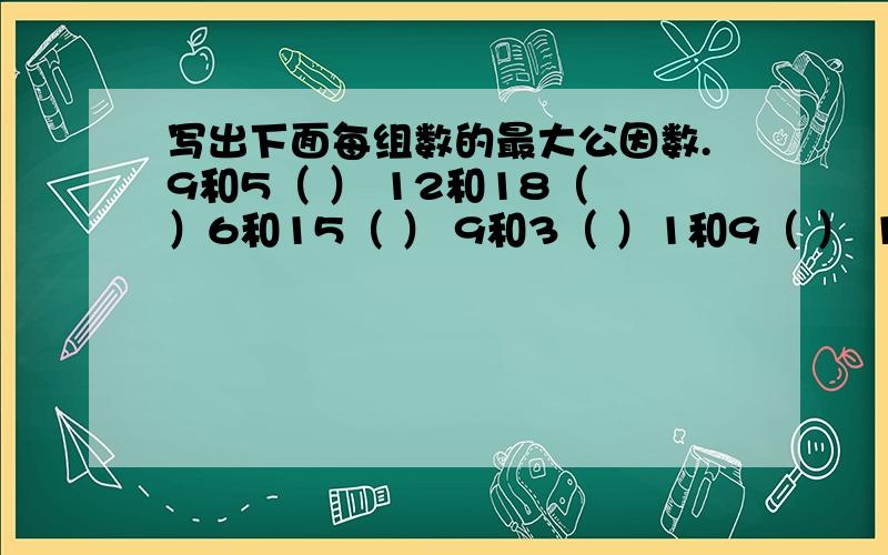 写出下面每组数的最大公因数.9和5（ ） 12和18（ ）6和15（ ） 9和3（ ）1和9（ ） 17和51（ ）14和21（ ） 5和6（ ）