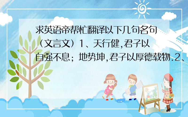 求英语帝帮忙翻译以下几句名句（文言文）1、天行健,君子以自强不息；地势坤,君子以厚德载物.2、犯我中华者,虽远必诛.3、天朝上国4、身既死兮神以灵,魂魄毅兮为鬼雄! 5、大道无形,天道