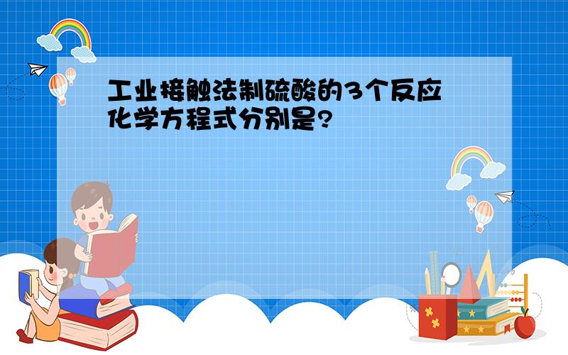 工业接触法制硫酸的3个反应 化学方程式分别是?