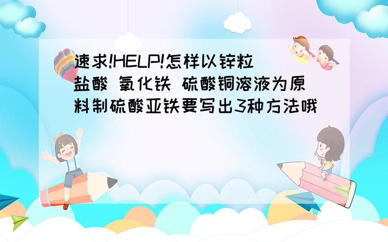 速求!HELP!怎样以锌粒 盐酸 氧化铁 硫酸铜溶液为原料制硫酸亚铁要写出3种方法哦