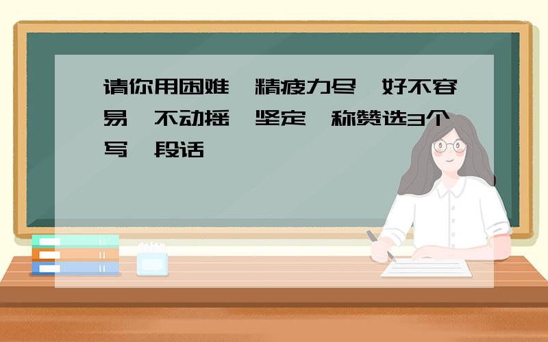 请你用困难、精疲力尽、好不容易、不动摇、坚定、称赞选3个写一段话