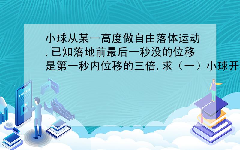 小球从某一高度做自由落体运动,已知落地前最后一秒没的位移是第一秒内位移的三倍,求（一）小球开始下...小球从某一高度做自由落体运动,已知落地前最后一秒没的位移是第一秒内位移的