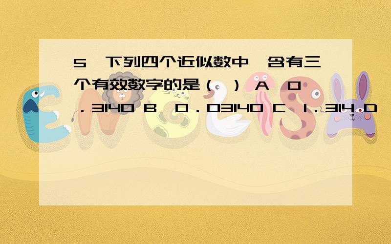 5、下列四个近似数中,含有三个有效数字的是（ ） A、0．3140 B、0．03140 C、1．314 D、314万