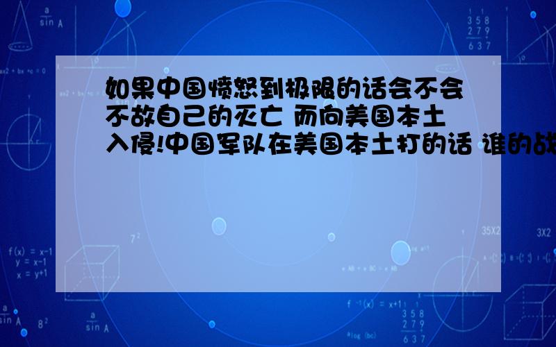 如果中国愤怒到极限的话会不会不故自己的灭亡 而向美国本土入侵!中国军队在美国本土打的话 谁的战术很更有优势!如果中国军队入侵美国华盛顿城市 美国会利用空中支援对中国军队进行