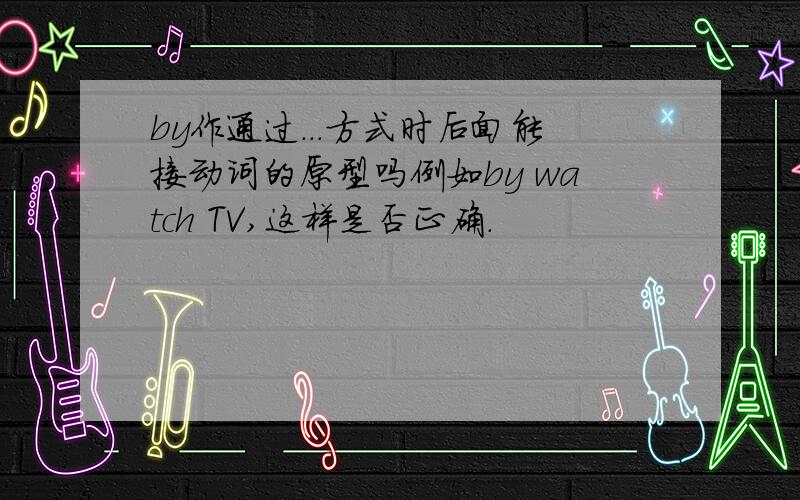 by作通过...方式时后面能接动词的原型吗例如by watch TV,这样是否正确.