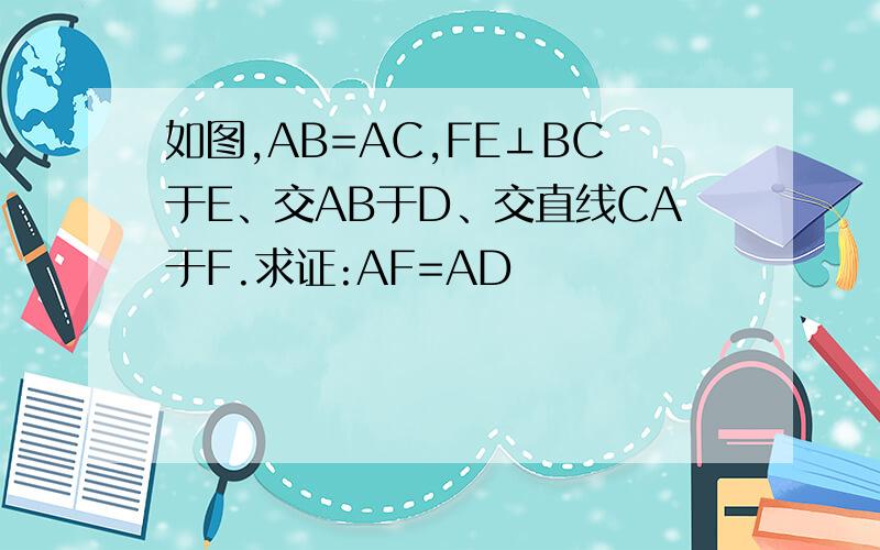 如图,AB=AC,FE⊥BC于E、交AB于D、交直线CA于F.求证:AF=AD