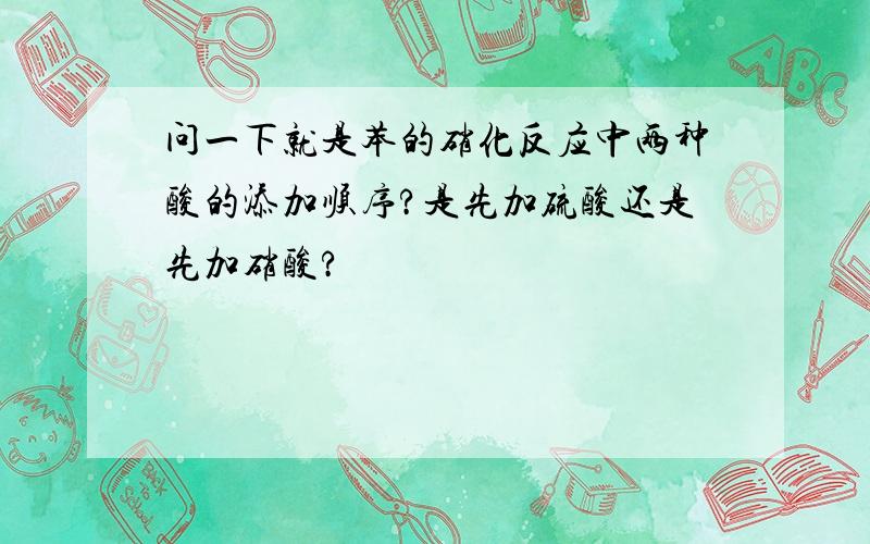 问一下就是苯的硝化反应中两种酸的添加顺序?是先加硫酸还是先加硝酸?