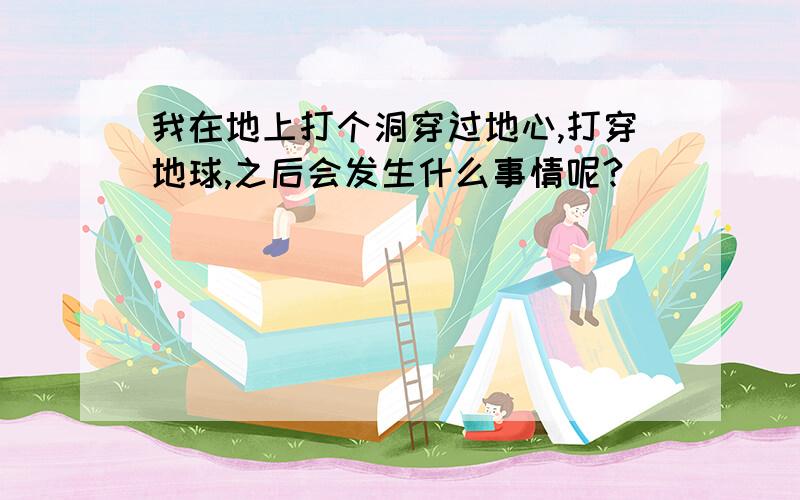 我在地上打个洞穿过地心,打穿地球,之后会发生什么事情呢?