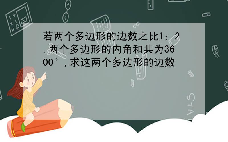 若两个多边形的边数之比1：2,两个多边形的内角和共为3600°,求这两个多边形的边数