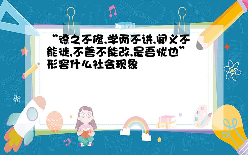 “德之不修,学而不讲,闻义不能徙,不善不能改,是吾忧也”形容什么社会现象