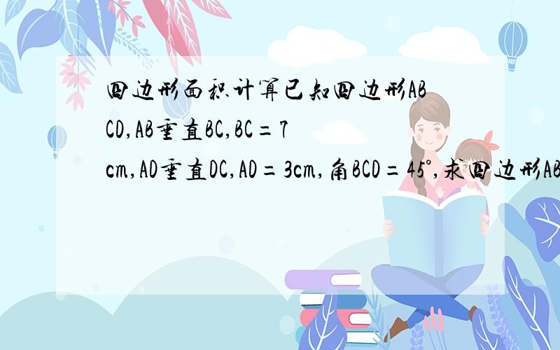 四边形面积计算已知四边形ABCD,AB垂直BC,BC=7cm,AD垂直DC,AD=3cm,角BCD=45°,求四边形ABCD的面积!