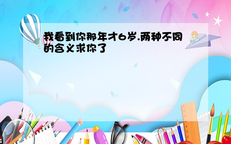 我看到你那年才6岁.两种不同的含义求你了