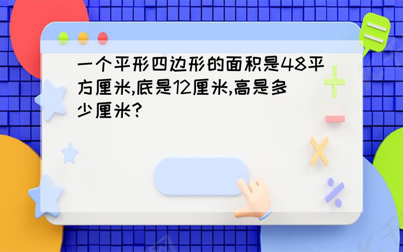 一个平形四边形的面积是48平方厘米,底是12厘米,高是多少厘米?