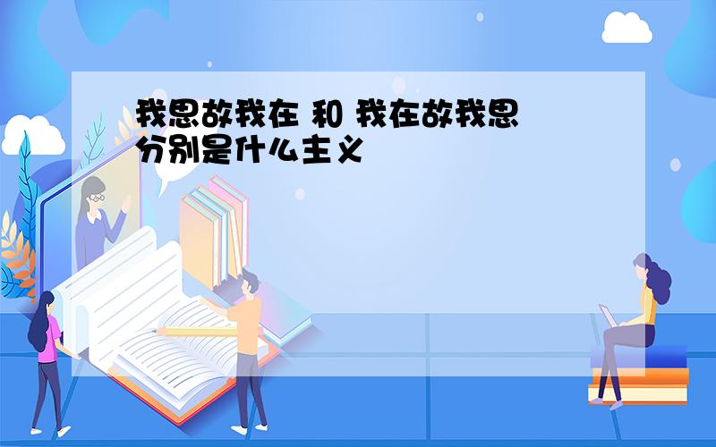 我思故我在 和 我在故我思 分别是什么主义