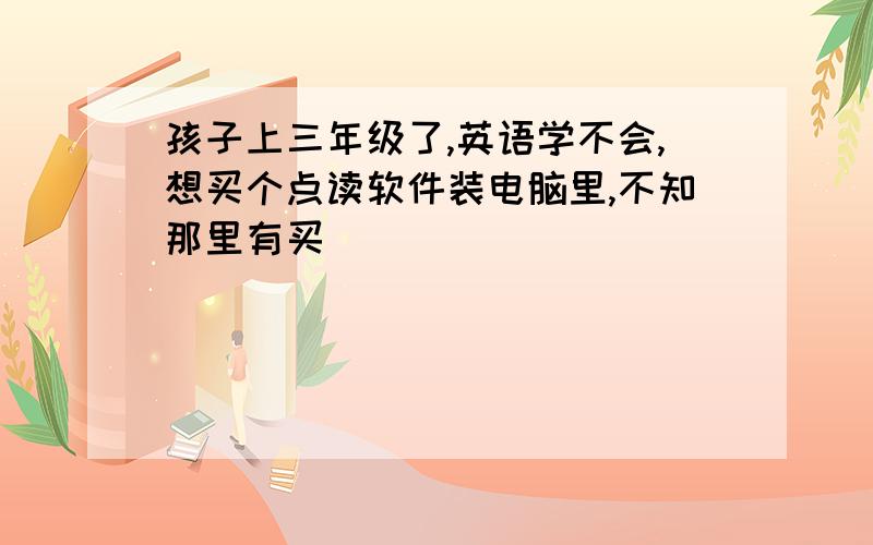 孩子上三年级了,英语学不会,想买个点读软件装电脑里,不知那里有买