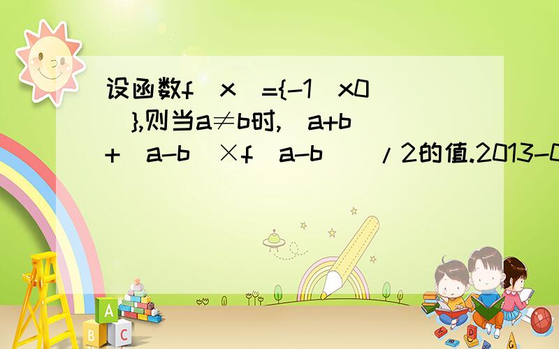 设函数f(x)={-1(x0)},则当a≠b时,[a+b+(a-b)×f(a-b)]/2的值.2013-09-18 | 分享A|a| B|b| C.a、b中的较小数 D.a、b中的较大数.为什么选D,要a,b中较大者?