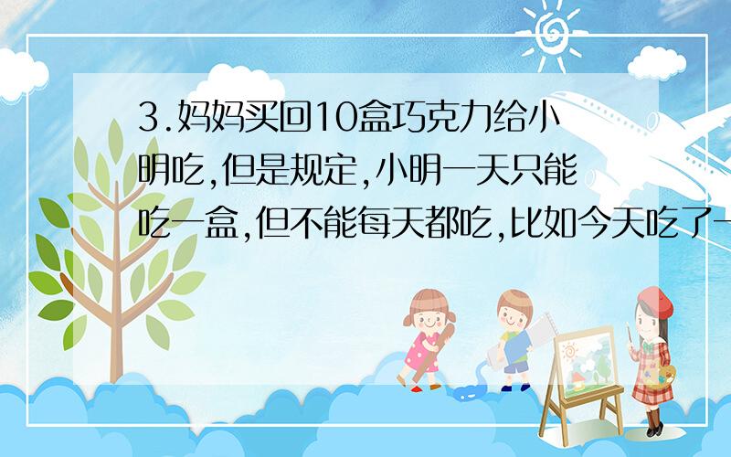 3.妈妈买回10盒巧克力给小明吃,但是规定,小明一天只能吃一盒,但不能每天都吃,比如今天吃了一盒,明天就不能再吃,而且两次吃巧克力的间隔天数彼此不等.那么,小明至少要多少天才能吃完这1